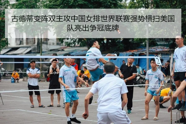 古德蒂变阵双主攻中国女排世界联赛强势横扫美国队亮出争冠底牌